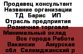 Продавец-консультант › Название организации ­ ТД "Барис", ИП › Отрасль предприятия ­ Розничная торговля › Минимальный оклад ­ 15 000 - Все города Работа » Вакансии   . Амурская обл.,Селемджинский р-н